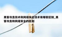 黑客攻击技术和网络安全技术有哪些区别_黑客攻击和网络安全的区别