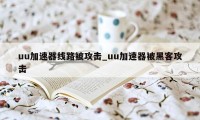 uu加速器线路被攻击_uu加速器被黑客攻击
