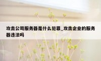 攻击公司服务器是什么犯罪_攻击企业的服务器违法吗