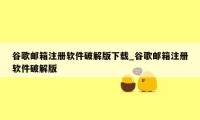谷歌邮箱注册软件破解版下载_谷歌邮箱注册软件破解版
